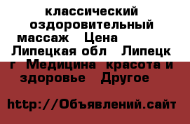 классический оздоровительный массаж › Цена ­ 1 000 - Липецкая обл., Липецк г. Медицина, красота и здоровье » Другое   